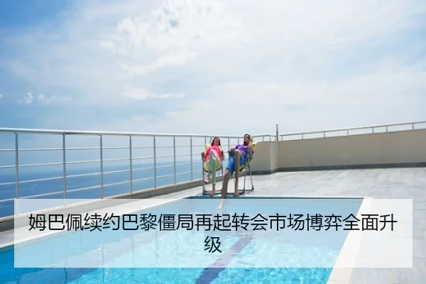 姆巴佩续约巴黎僵局再起转会市场博弈全面升级